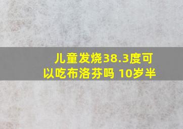 儿童发烧38.3度可以吃布洛芬吗 10岁半